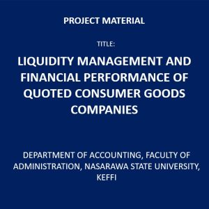 LIQUIDITY MANAGEMENT AND FINANCIAL PERFORMANCE OF QUOTED CONSUMER GOODS COMPANIES PROJECT YEAR: 2021 NUMBER OF PAGES: 87 FILE TYPE: DOC DEGREE: BACHELOR INSTITUTE: DEPARTMENT OF ACCOUNTING, FACULTY OF ADMINISTRATION, NASARAWA STATE UNIVERSITY, KEFFI